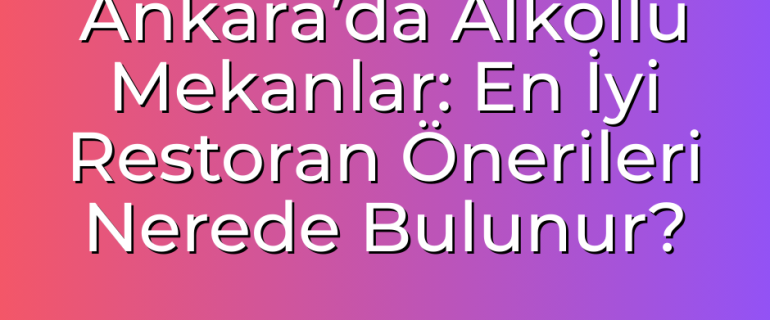 Ankara’da Alkollü Mekanlar En İyi Restoran Önerileri Nerede Bulunur alkollü mekanlar