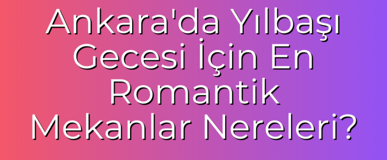 Ankara'da Yılbaşı Gecesi İçin En Romantik Mekanlar Nereleri Ankara'da Yılbaşı Gecesi İçin En Romantik Mekanlar Nereleri