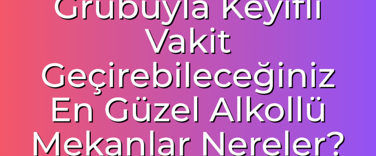 Ankara'da Arkadaş Grubuyla Keyifli Vakit Geçirebileceğiniz En Güzel Alkollü Mekanlar Nereler Ankara'da Arkadaş Grubuyla Keyifli Vakit Geçirebileceğiniz En Güzel Alkollü Mekanlar Nereler