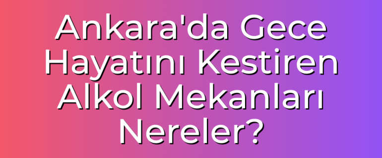 Ankara'da Gece Hayatını Kestiren Alkol Mekanları Nereler Ankara'da Gece Hayatını Renklendirecek Alkollü Mekanlar Nerelerde?
