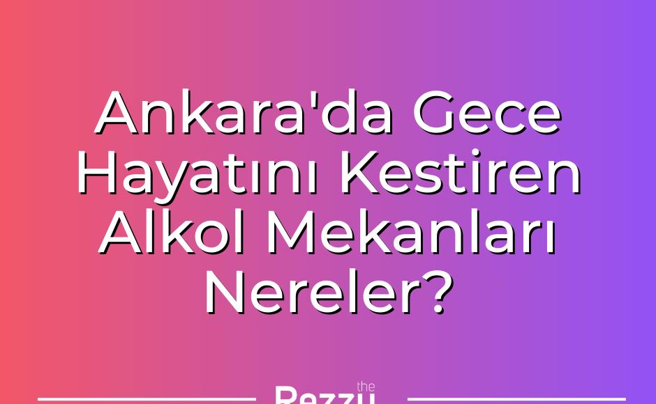 Ankara'da Gece Hayatını Renklendirecek Alkollü Mekanlar Nerelerde?