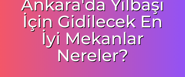 Ankara'da Yılbaşı İçin Gidilecek En İyi Mekanlar Nereler Ankara'da Yılbaşı İçin Gidilecek En İyi Mekanlar Nereler