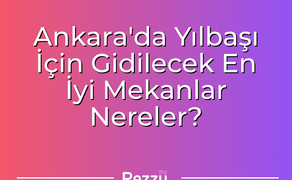 Ankara'da Yılbaşı İçin Gidilecek En İyi Mekanlar Nereler