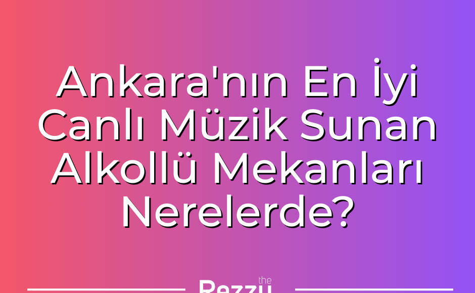 Ankara'nın En İyi Canlı Müzik Sunan Alkollü Mekanları Nerelerde