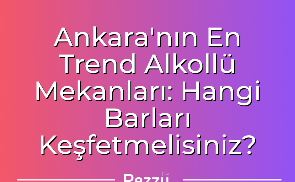 Ankara'nın En Trend Alkollü Mekanları Hangi Barları Keşfetmelisiniz